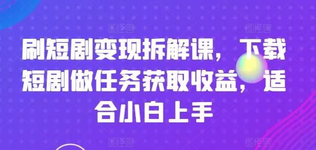 刷短剧变现拆解课，下载短剧做任务获取收益，适合小白上手-test