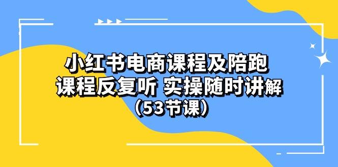 小红书电商课程陪跑课 课程反复听 实操随时讲解 (53节课-test