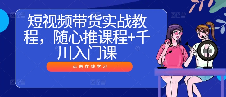 短视频带货实战教程，随心推课程+千川入门课-test