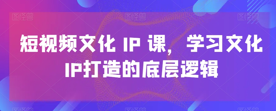 短视频文化IP课，学习文化IP打造的底层逻辑-test