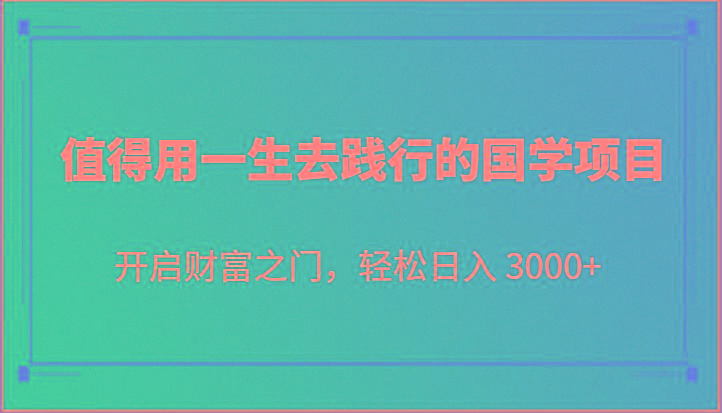 值得用一生去践行的国学项目，开启财富之门，轻松日入 3000+-test