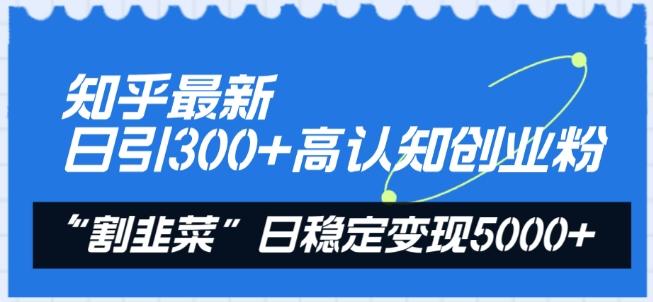 知乎最新日引300+高认知创业粉，“割韭菜”日稳定变现5000+【揭秘】-test