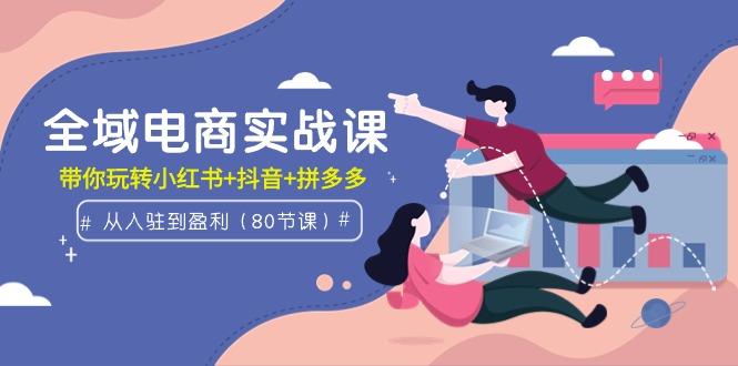 (9529期)全域电商实战课：从入驻到盈利，带你玩转小红书+抖音+拼多多(80节课)-test