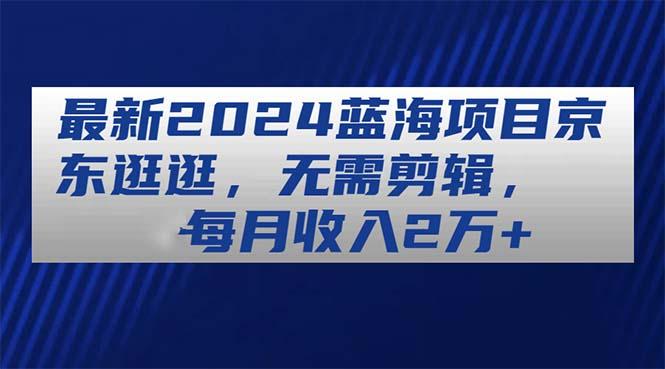 最新2024蓝海项目京东逛逛，无需剪辑，每月收入2万+-test
