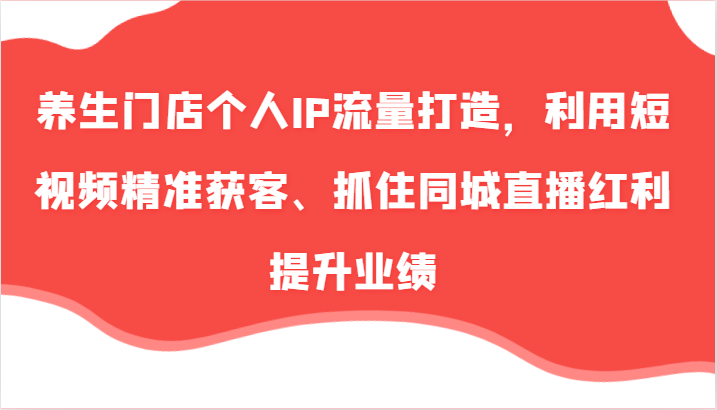 养生门店个人IP流量打造，利用短视频精准获客、抓住同城直播红利提升业绩(57节)-test