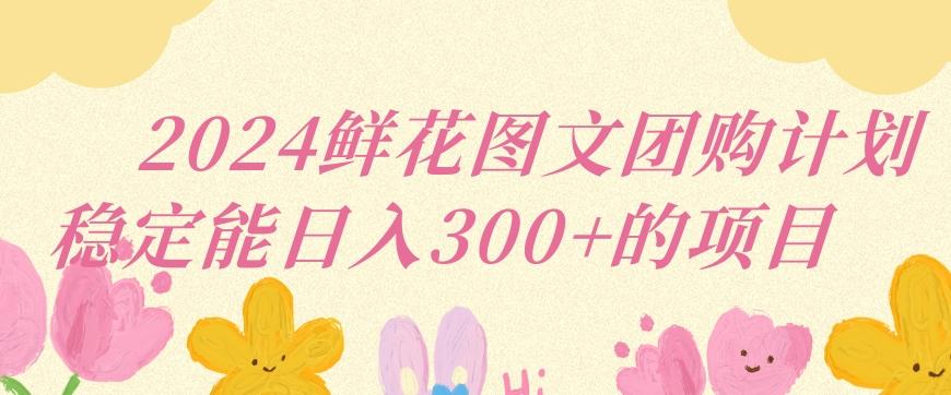2024鲜花图文团购计划小白能稳定每日收入三位数的项目【揭秘】-test