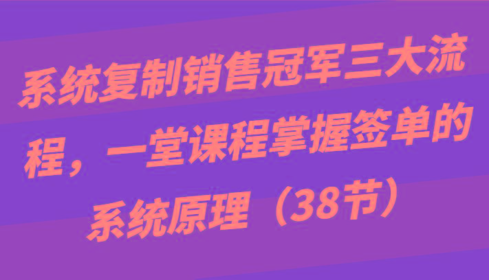 系统复制销售冠军三大流程，一堂课程掌握签单的系统原理(38节)-test