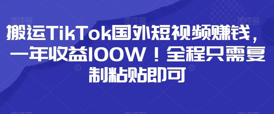 搬运TikTok国外短视频赚钱，一年收益100W！全程只需复制粘贴即可-test