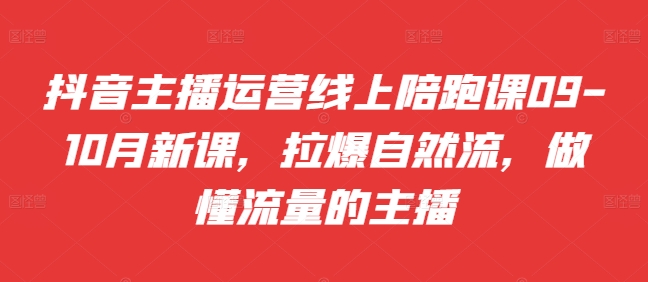 抖音主播运营线上陪跑课09-10月新课，拉爆自然流，做懂流量的主播-test