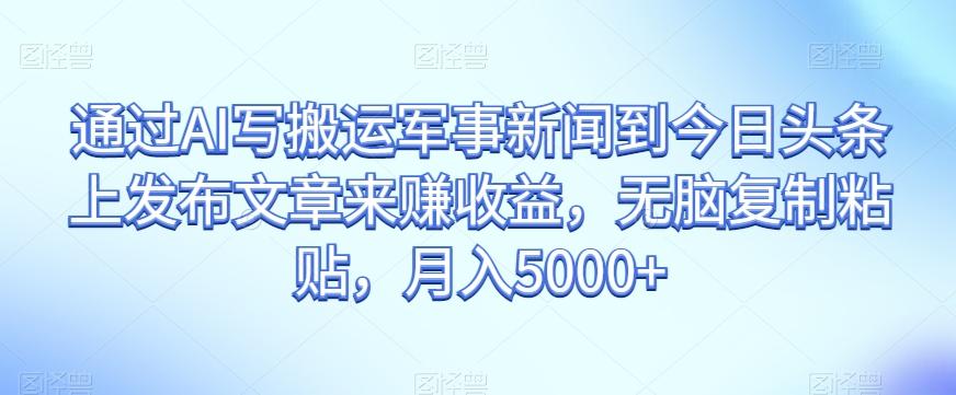 通过AI写搬运军事新闻到今日头条上发布文章来赚收益，无脑复制粘贴，月入5000+【揭秘】-test