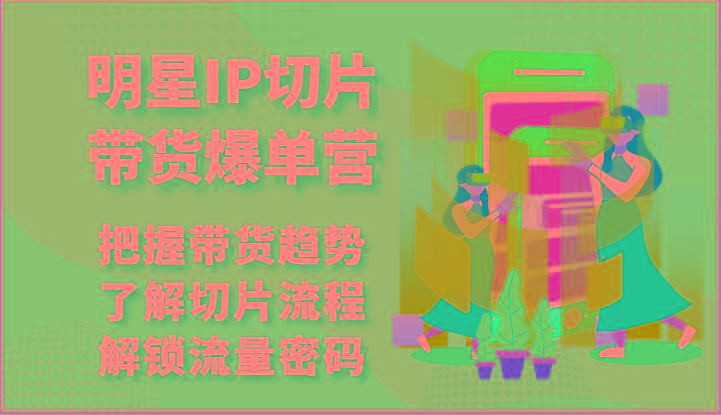 明星IP切片带货爆单营-把握带货趋势，了解切片流程，解锁流量密码(69节)-test