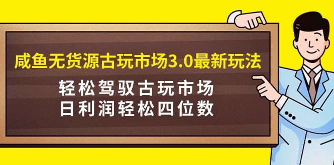 (9337期)咸鱼无货源古玩市场3.0最新玩法，轻松驾驭古玩市场，日利润轻松四位数！…-test