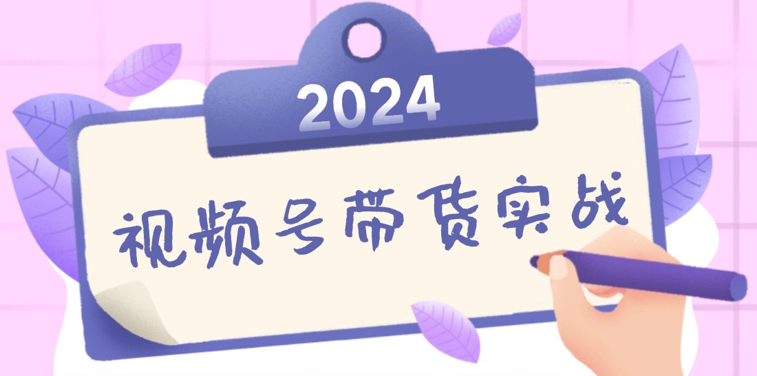 2024视频号最新带货实战课：无人直播/书单号卖货/个人IP口播 (附资料素材-test