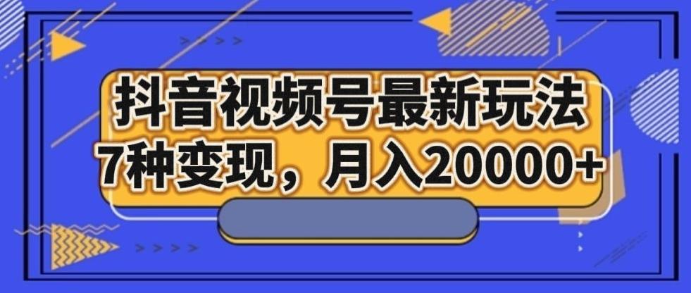 抖音视频号最新玩法，7种变现，月入20000+-test