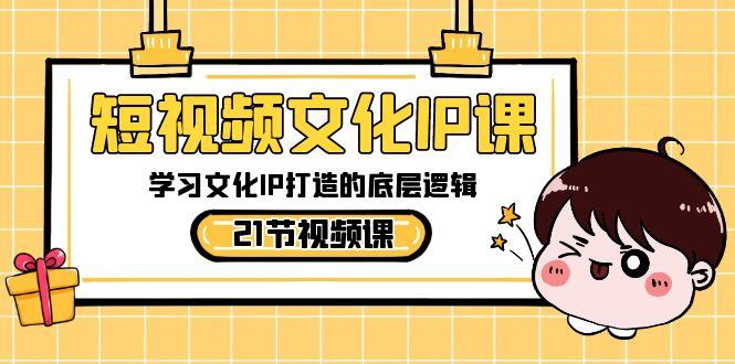 短视频文化IP课，学习文化IP打造的底层逻辑(21节课)-test