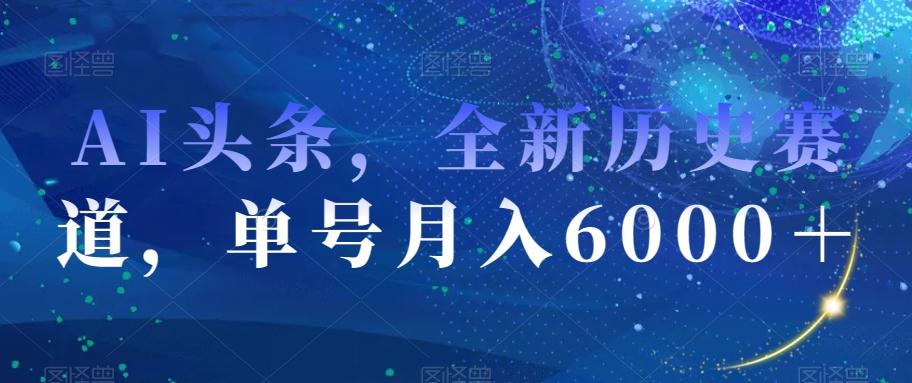 AI头条，全新历史赛道，单号月入6000＋【揭秘】-test
