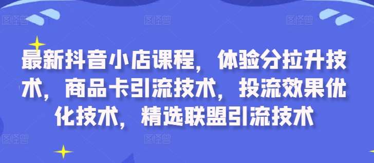 最新抖音小店课程，体验分拉升技术，商品卡引流技术，投流效果优化技术，精选联盟引流技术-test
