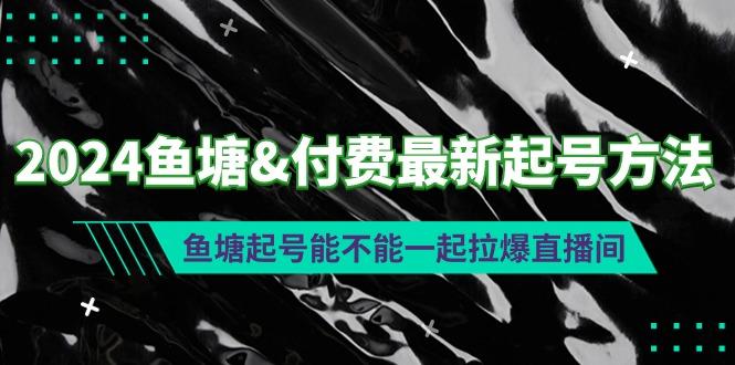 (9507期)2024鱼塘&付费最新起号方法：鱼塘起号能不能一起拉爆直播间-test