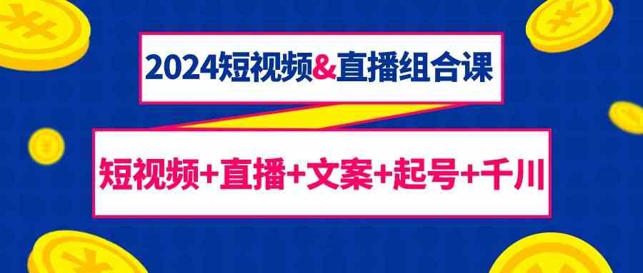 2024短视频&直播组合课：短视频+直播+文案+起号+千川(67节课)-test