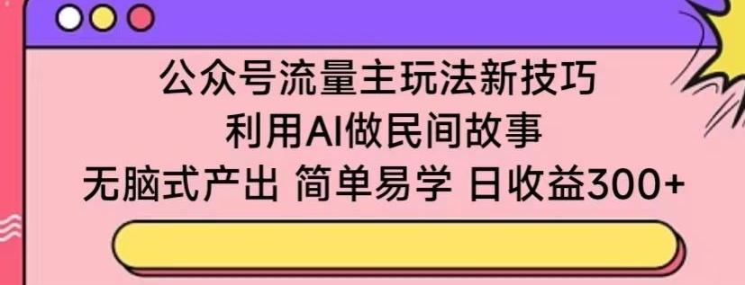公众号流量主玩法新技巧，利用AI做民间故事 ，无脑式产出，简单易学，日收益300+【揭秘】-test