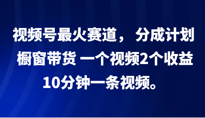 视频号最火赛道， 分成计划， 橱窗带货，一个视频2个收益，10分钟一条视频。-test