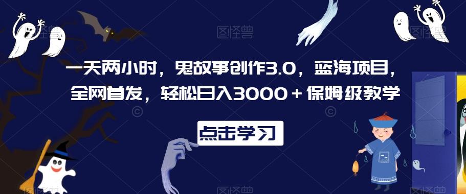 一天两小时，鬼故事创作3.0，蓝海项目，全网首发，轻松日入3000＋保姆级教学【揭秘】-test