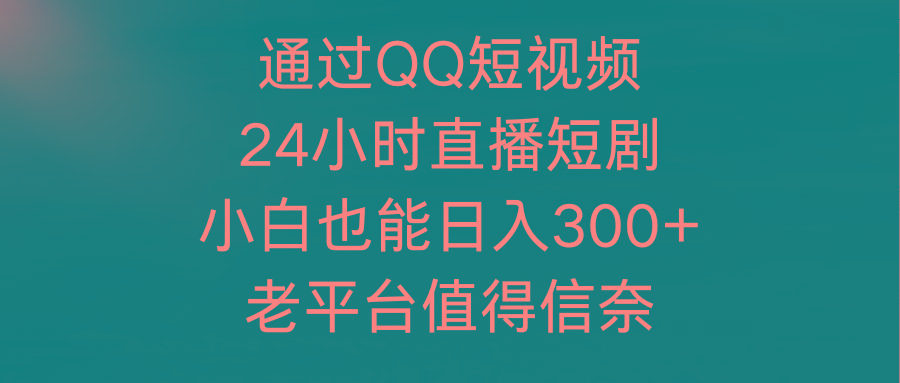 (9469期)通过QQ短视频、24小时直播短剧，小白也能日入300+，老平台值得信奈-test