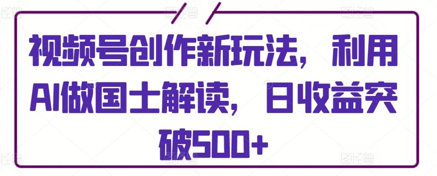 视频号创作新玩法，利用AI做国士解读，日收益突破500+【揭秘】-test