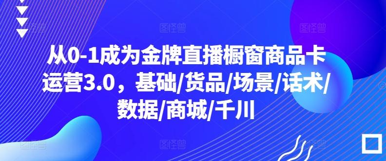 从0-1成为金牌直播橱窗商品卡运营3.0，基础/货品/场景/话术/数据/商城/千川-test