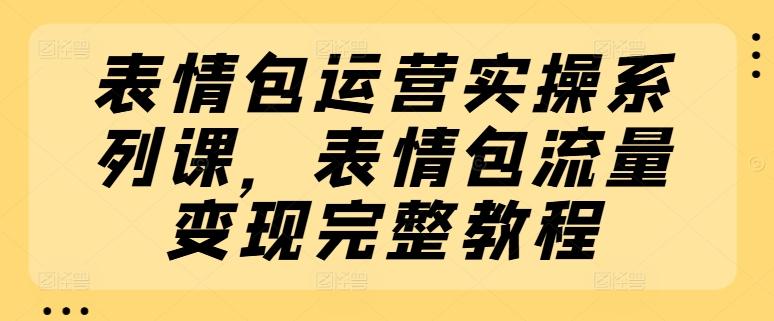 表情包运营实操系列课，表情包流量变现完整教程-test