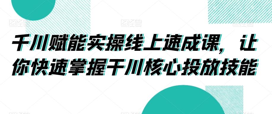 千川赋能实操线上速成课，让你快速掌握干川核心投放技能-test