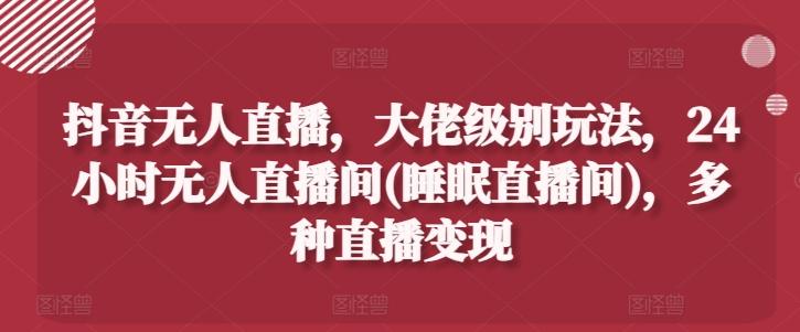 抖音无人直播，大佬级别玩法，24小时无人直播间(睡眠直播间)，多种直播变现【揭秘】-test