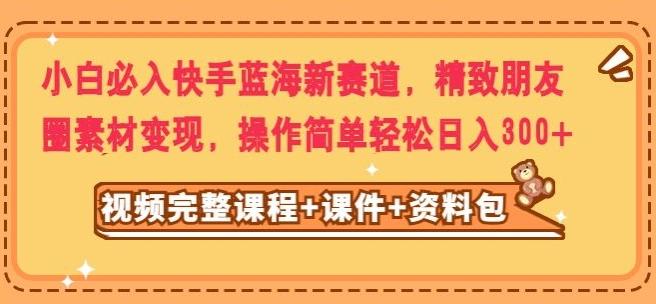 小白必入快手蓝海新赛道，精致朋友圈素材变现，操作简单轻松日入300-test