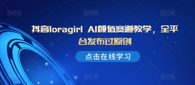 抖音loragirl AI颜值赛道教学，全平台发布过原创-test