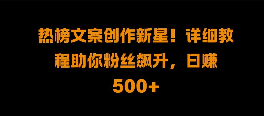 热榜文案创作新星!详细教程助你粉丝飙升，日入500+【揭秘】-test