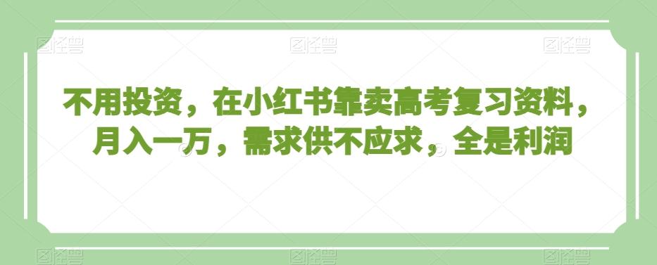 不用投资，在小红书靠卖高考复习资料，月入一万，需求供不应求，全是利润【揭秘】-test