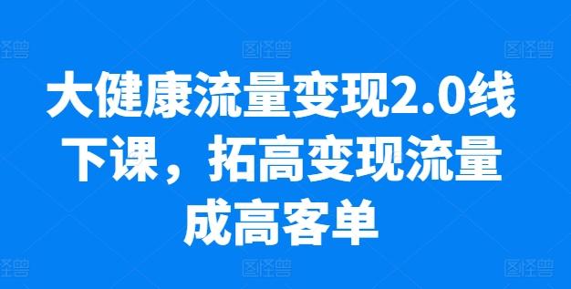 大健康流量变现2.0线下课，​拓高变现流量成高客单，业绩10倍增长，低粉高变现，只讲落地实操-test