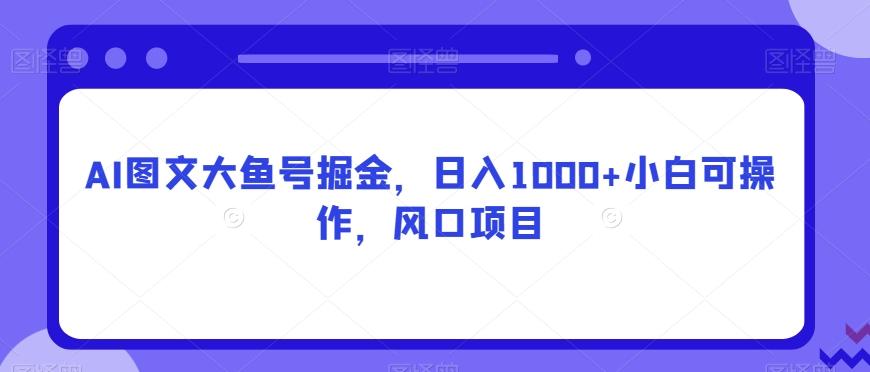 AI图文大鱼号掘金，日入1000+小白可操作，风口项目-test