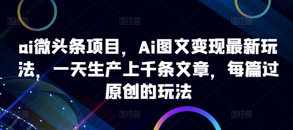 ai微头条项目，Ai图文变现最新玩法，一天生产上千条文章，每篇过原创的玩法-test