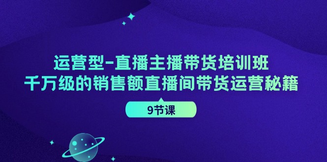 运营型直播主播带货培训班，千万级的销售额直播间带货运营秘籍(9节课)-test