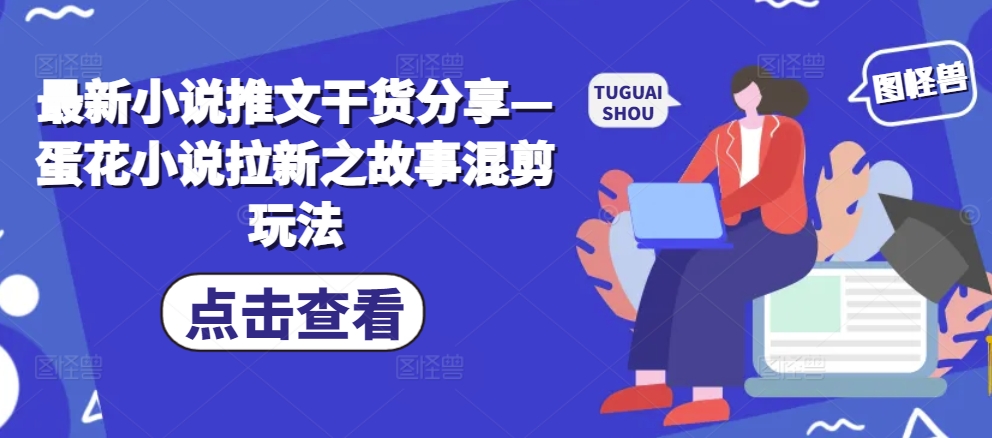 最新小说推文干货分享—蛋花小说拉新之故事混剪玩法-test