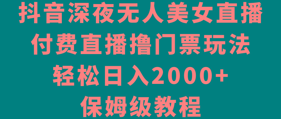 抖音深夜无人美女直播，付费直播撸门票玩法，轻松日入2000+，保姆级教程-test