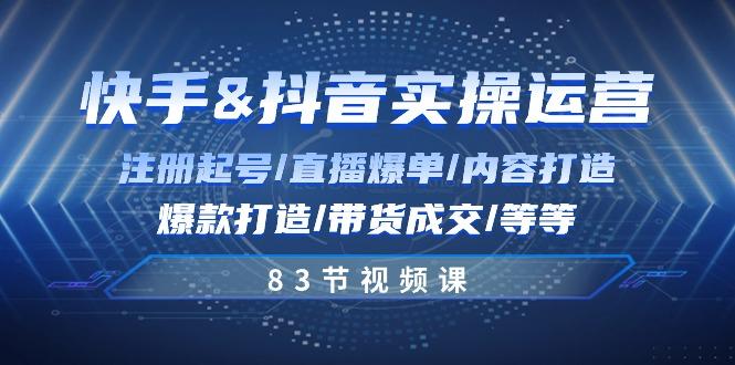 快手与抖音实操运营：注册起号/直播爆单/内容打造/爆款打造/带货成交/83节-test