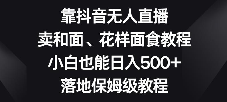 靠抖音无人直播，卖和面、花样面试教程，小白也能日入500+，落地保姆级教程【揭秘】-test