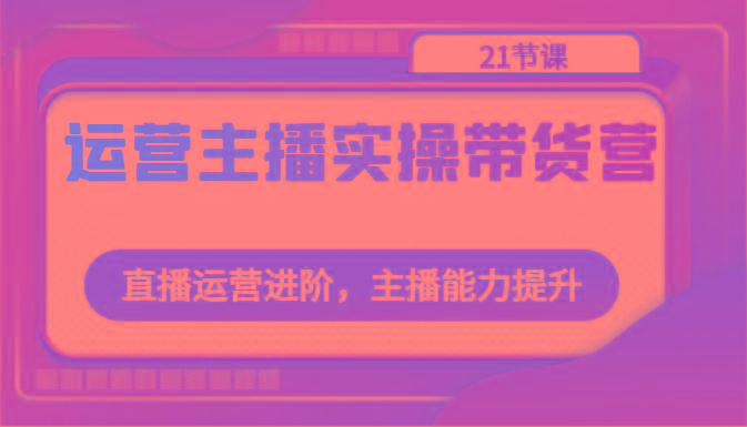 运营主播实操带货营：直播运营进阶，主播能力提升(21节课)-test