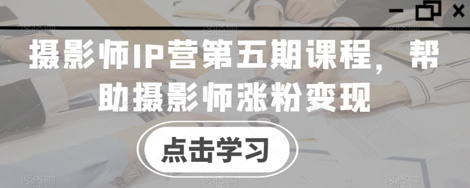 摄影师IP营第五期课程，帮助摄影师涨粉变现-test