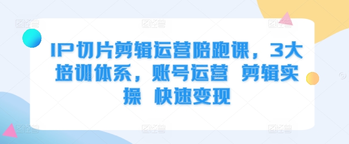 IP切片剪辑运营陪跑课，3大培训体系，账号运营 剪辑实操 快速变现-test