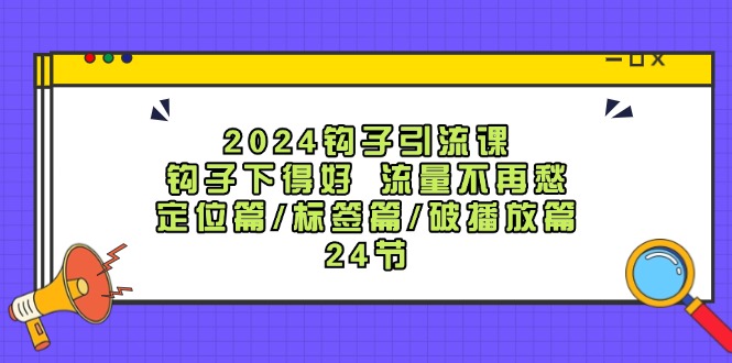 2024钩子引流课：钩子下得好流量不再愁，定位篇/标签篇/破播放篇/24节-test