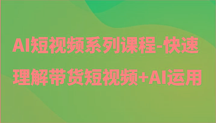 AI短视频系列课程-快速理解带货短视频+AI工具短视频运用-test