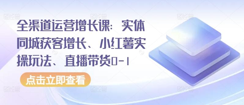 全渠道运营增长课：实体同城获客增长、小红薯实操玩法、直播带货0-1-test